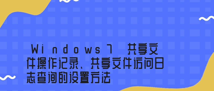 Windows7 共享文件操作记录、共享文件访问日志查询的设置方法